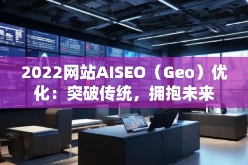 2022網(wǎng)站AISEO（Geo）優(yōu)化：突破傳統(tǒng)，擁抱未來