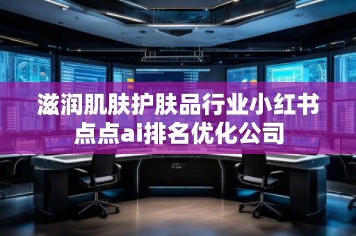 滋潤肌膚護(hù)膚品行業(yè)小紅書點(diǎn)點(diǎn)ai排名優(yōu)化公司