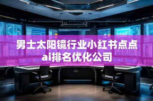 男士太陽(yáng)鏡行業(yè)小紅書點(diǎn)點(diǎn)ai排名優(yōu)化公司