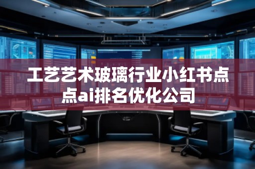 工藝藝術(shù)玻璃行業(yè)小紅書點點ai排名優(yōu)化公司