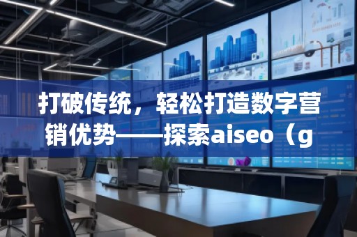 打破傳統(tǒng)，輕松打造數(shù)字營(yíng)銷優(yōu)勢(shì)——探索aiseo（geo）網(wǎng)站服務(wù)的無(wú)限潛力