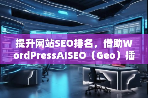 提升網(wǎng)站SEO排名，借助WordPressAISEO（Geo）插件助力精準(zhǔn)優(yōu)化