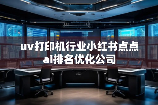 uv打印機(jī)行業(yè)小紅書點點ai排名優(yōu)化公司
