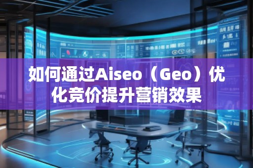 如何通過Aiseo（Geo）優(yōu)化競價提升營銷效果