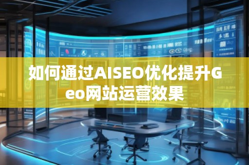 如何通過AISEO優(yōu)化提升Geo網(wǎng)站運營效果
