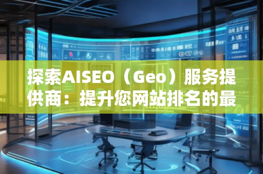 探索AISEO（Geo）服務(wù)提供商：提升您網(wǎng)站排名的最佳選擇