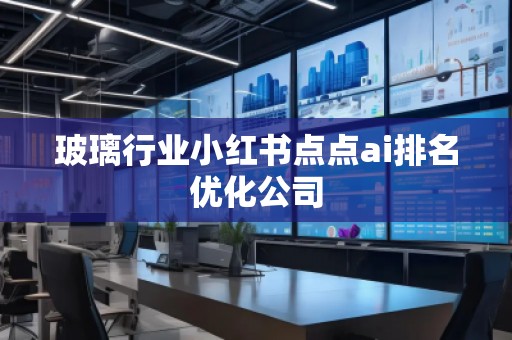 玻璃行業(yè)小紅書點(diǎn)點(diǎn)ai排名優(yōu)化公司