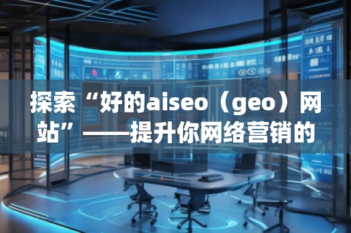 探索“好的aiseo（geo）網(wǎng)站”——提升你網(wǎng)絡營銷的利器