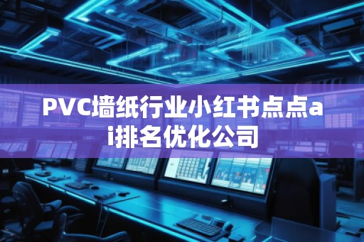 PVC墻紙行業(yè)小紅書點點ai排名優(yōu)化公司