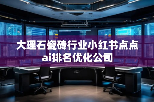大理石瓷磚行業(yè)小紅書點(diǎn)點(diǎn)ai排名優(yōu)化公司