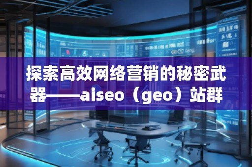 探索高效網(wǎng)絡(luò)營銷的秘密武器——aiseo（geo）站群技術(shù)