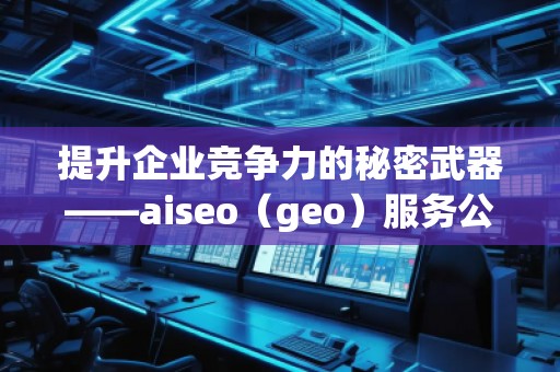 提升企業(yè)競爭力的秘密武器——aiseo（geo）服務(wù)公司解析