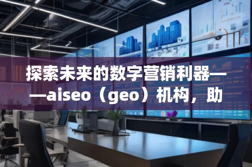 探索未來的數(shù)字營銷利器——aiseo（geo）機(jī)構(gòu)，助力企業(yè)走在科技前沿