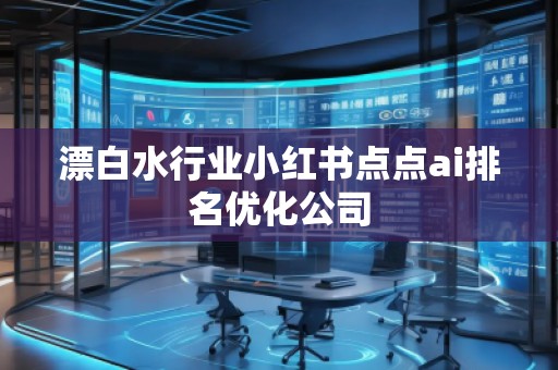漂白水行業(yè)小紅書點(diǎn)點(diǎn)ai排名優(yōu)化公司