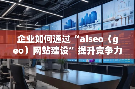 企業(yè)如何通過“aiseo(geo)網(wǎng)站建設(shè)”提升競爭力 企業(yè)如何通過“aiseo(geo)網(wǎng)站建設(shè)”提升競爭力