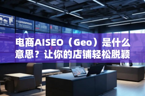 電商AISEO（Geo）是什么意思？讓你的店鋪輕松脫穎而出！