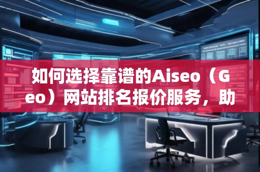 如何選擇靠譜的Aiseo（Geo）網(wǎng)站排名報(bào)價(jià)服務(wù)，助力企業(yè)快速提升在線(xiàn)影響力