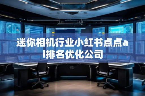 迷你相機(jī)行業(yè)小紅書點(diǎn)點(diǎn)ai排名優(yōu)化公司