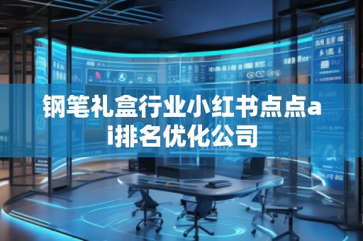 鋼筆禮盒行業(yè)小紅書點點ai排名優(yōu)化公司