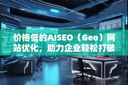 價(jià)格低的AISEO(Geo)網(wǎng)站優(yōu)化,助力企業(yè)輕松打破競(jìng)爭(zhēng)壁壘! 價(jià)格低的AISEO(Geo)網(wǎng)站優(yōu)化,助力企業(yè)輕松打破競(jìng)爭(zhēng)壁壘!