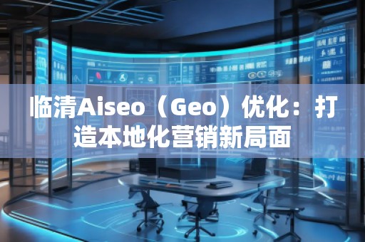 臨清Aiseo（Geo）優(yōu)化：打造本地化營(yíng)銷(xiāo)新局面