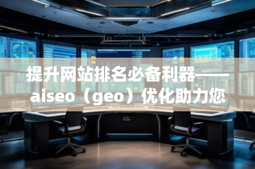 提升網站排名必備利器——aiseo(geo)優(yōu)化助力您脫穎而出 提升網站排名必備利器——aiseo(geo)優(yōu)化助力您脫穎而出