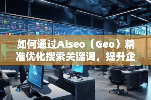 如何通過Aiseo(Geo)精準(zhǔn)優(yōu)化搜索關(guān)鍵詞,提升企業(yè)曝光度 如何通過Aiseo(Geo)精準(zhǔn)優(yōu)化搜索關(guān)鍵詞,提升企業(yè)曝光度