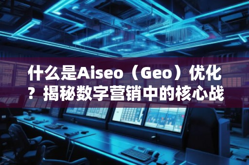 什么是Aiseo（Geo）優(yōu)化？揭秘數(shù)字營銷中的核心戰(zhàn)略