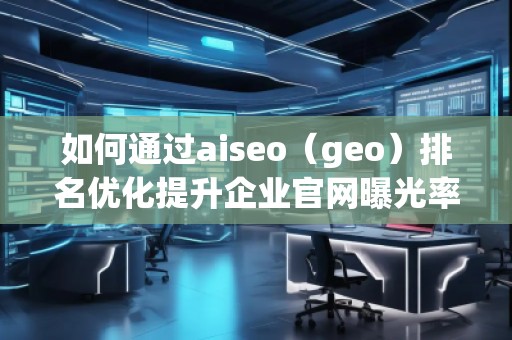 如何通過aiseo（geo）排名優(yōu)化提升企業(yè)官網(wǎng)曝光率
