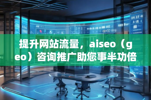 提升網(wǎng)站流量，aiseo（geo）咨詢推廣助您事半功倍