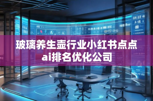 玻璃養(yǎng)生壺行業(yè)小紅書(shū)點(diǎn)點(diǎn)ai排名優(yōu)化公司
