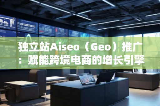 獨(dú)立站Aiseo（Geo）推廣：賦能跨境電商的增長(zhǎng)引擎