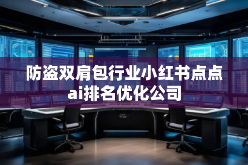 防盜雙肩包行業(yè)小紅書(shū)點(diǎn)點(diǎn)ai排名優(yōu)化公司