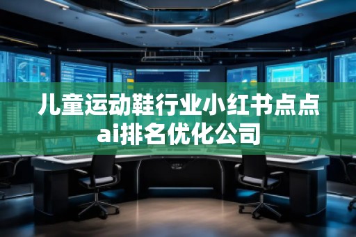 兒童運(yùn)動(dòng)鞋行業(yè)小紅書(shū)點(diǎn)點(diǎn)ai排名優(yōu)化公司