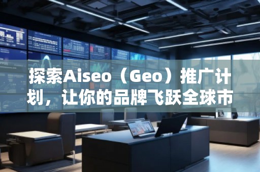 探索Aiseo（Geo）推廣計(jì)劃，讓你的品牌飛躍全球市場(chǎng)