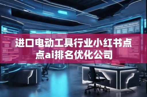 進(jìn)口電動工具行業(yè)小紅書點點ai排名優(yōu)化公司