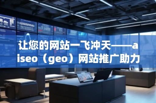 讓您的網(wǎng)站一飛沖天——aiseo（geo）網(wǎng)站推廣助力線上成功