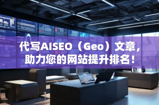 代寫AISEO（Geo）文章，助力您的網(wǎng)站提升排名！