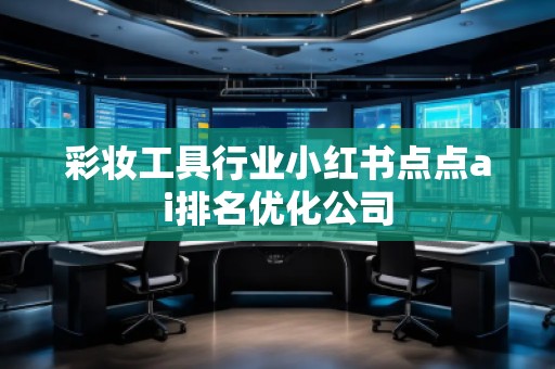 彩妝工具行業(yè)小紅書點點ai排名優(yōu)化公司