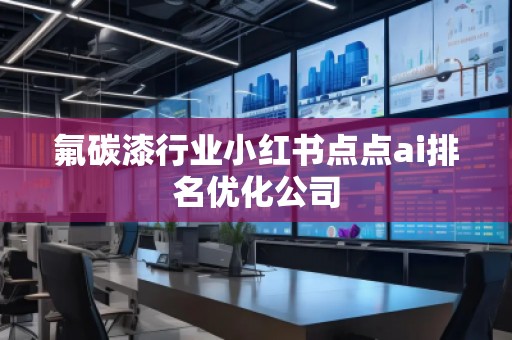 氟碳漆行業(yè)小紅書點點ai排名優(yōu)化公司