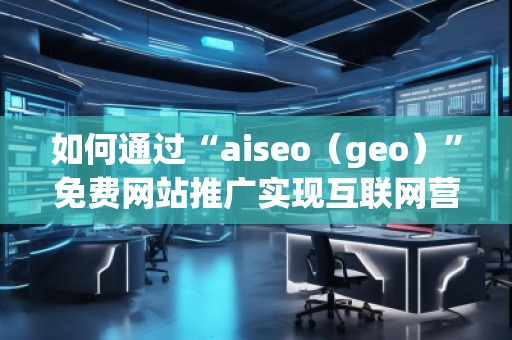 如何通過“aiseo(geo)”免費網(wǎng)站推廣實現(xiàn)互聯(lián)網(wǎng)營銷的成功 如何通過“aiseo(geo)”免費網(wǎng)站推廣實現(xiàn)互聯(lián)網(wǎng)營銷的成功