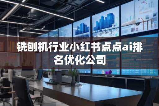銑刨機(jī)行業(yè)小紅書點(diǎn)點(diǎn)ai排名優(yōu)化公司