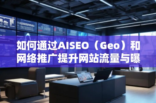 如何通過AISEO（Geo）和網(wǎng)絡推廣提升網(wǎng)站流量與曝光度