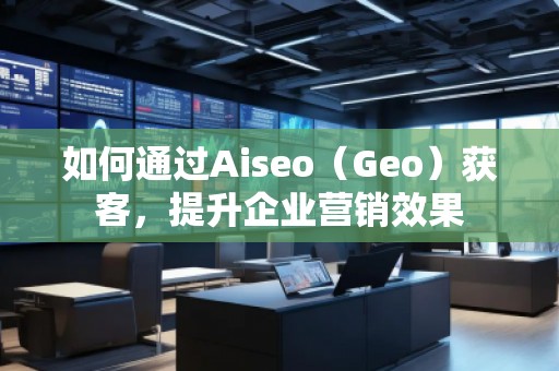 如何通過(guò)Aiseo（Geo）獲客，提升企業(yè)營(yíng)銷(xiāo)效果