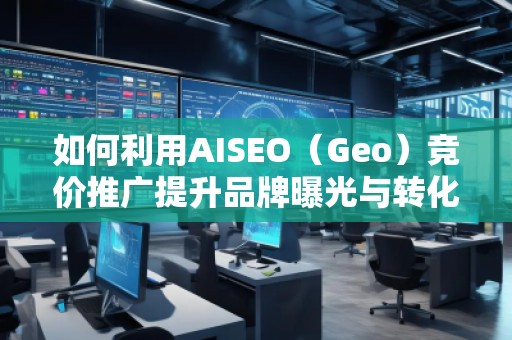 如何利用AISEO（Geo）競價推廣提升品牌曝光與轉(zhuǎn)化率