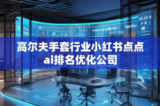 高爾夫手套行業(yè)小紅書點(diǎn)點(diǎn)ai排名優(yōu)化公司