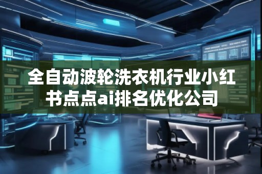全自動(dòng)波輪洗衣機(jī)行業(yè)小紅書點(diǎn)點(diǎn)ai排名優(yōu)化公司