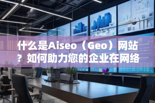 什么是Aiseo（Geo）網(wǎng)站？如何助力您的企業(yè)在網(wǎng)絡(luò)世界中嶄露頭角？