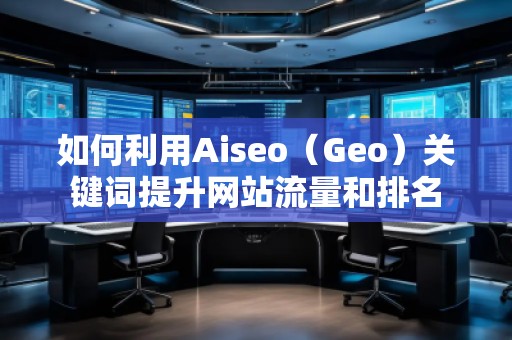 如何利用Aiseo（Geo）關(guān)鍵詞提升網(wǎng)站流量和排名
