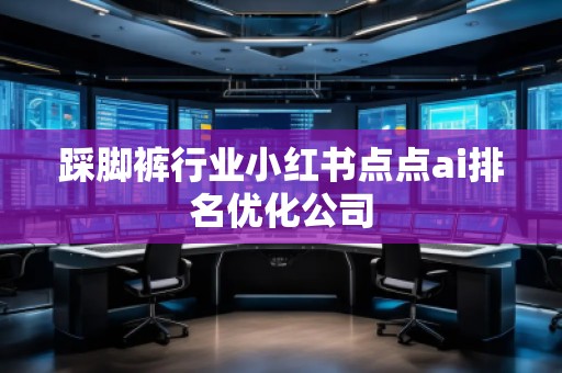 踩腳褲行業(yè)小紅書點(diǎn)點(diǎn)ai排名優(yōu)化公司
